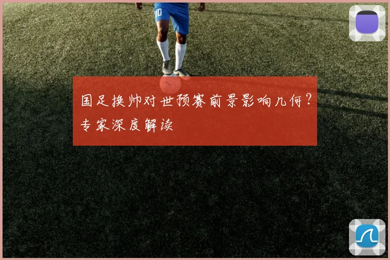 国足换帅对世预赛前景影响几何？专家深度解读