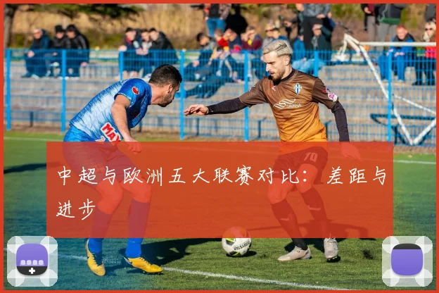 中超与欧洲五大联赛对比:差距与进步
