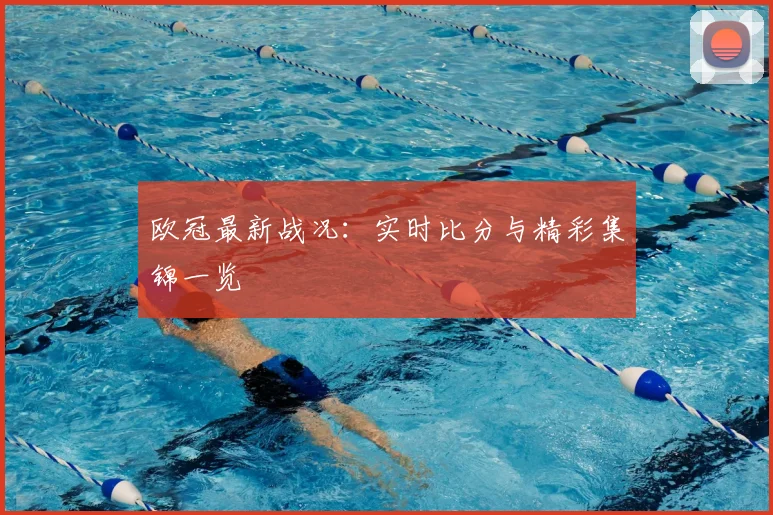 欧冠最新战况:实时比分与精彩集锦一览