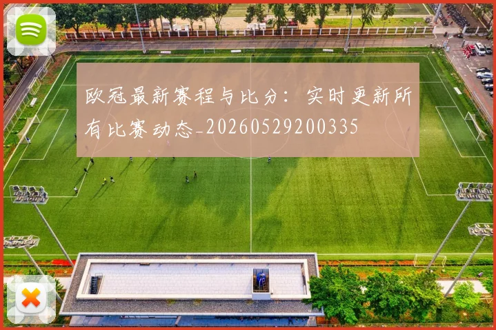 欧冠最新赛程与比分：实时更新所有比赛动态_20260529200335
