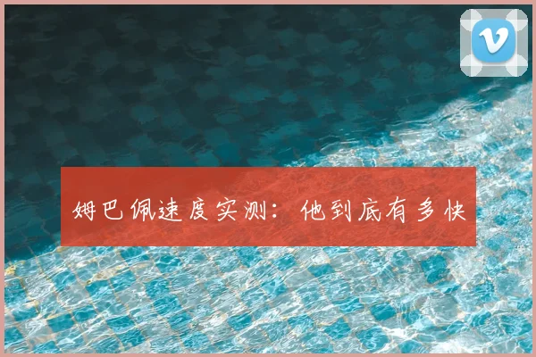 姆巴佩速度实测：他到底有多快