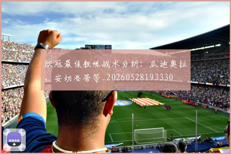欧冠最佳教练战术分析：瓜迪奥拉、安切洛蒂等_20260528193330