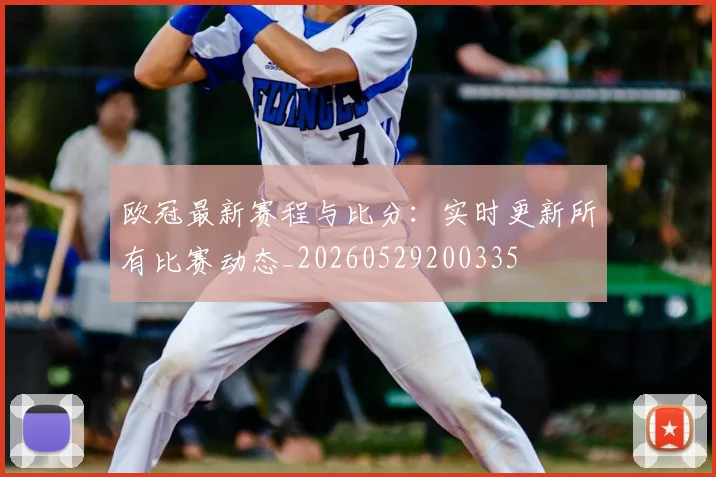 欧冠最新赛程与比分：实时更新所有比赛动态_20260529200335