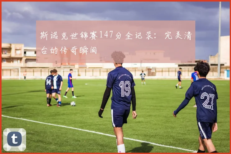 斯诺克世锦赛147分全记录：完美清台的传奇瞬间