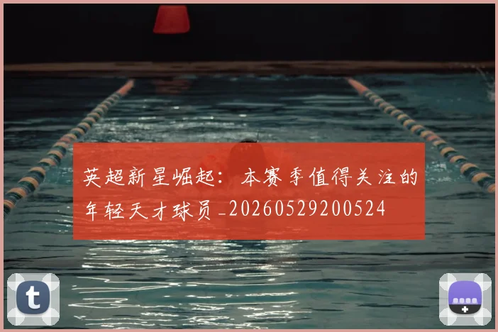 英超新星崛起：本赛季值得关注的年轻天才球员_20260529200524