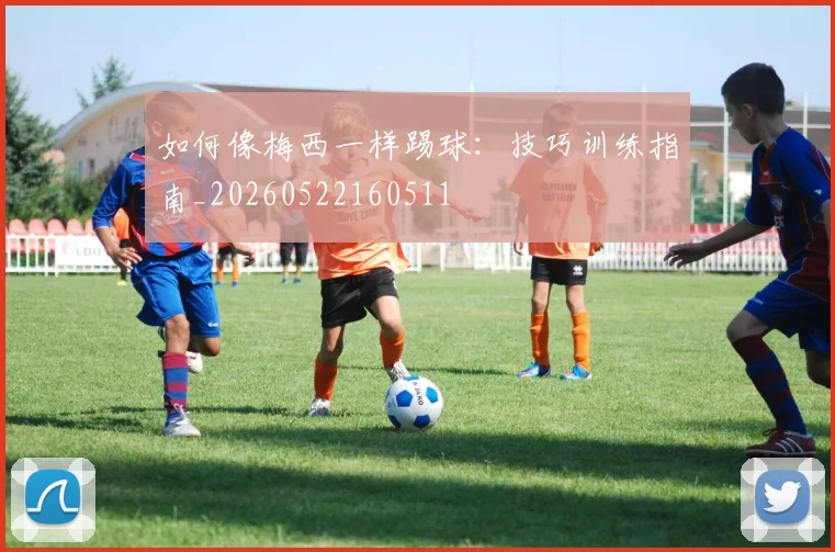 如何像梅西一样踢球:技巧训练指南_20260522160511