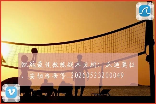 欧冠最佳教练战术分析:瓜迪奥拉、安切洛蒂等_20260523200049