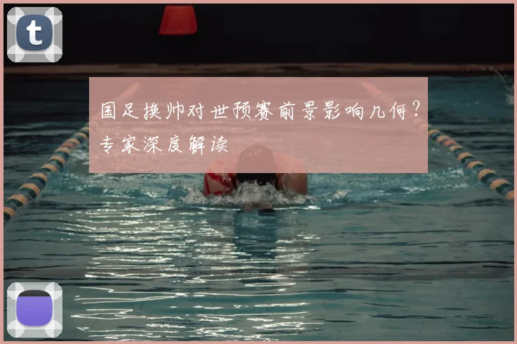 国足换帅对世预赛前景影响几何？专家深度解读