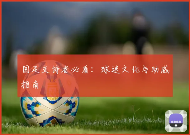 国足支持者必看：球迷文化与助威指南