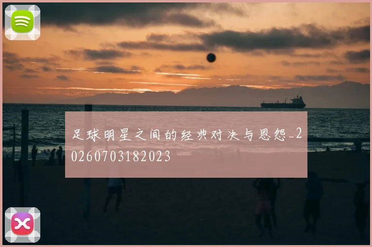 足球明星之间的经典对决与恩怨_20260703182023